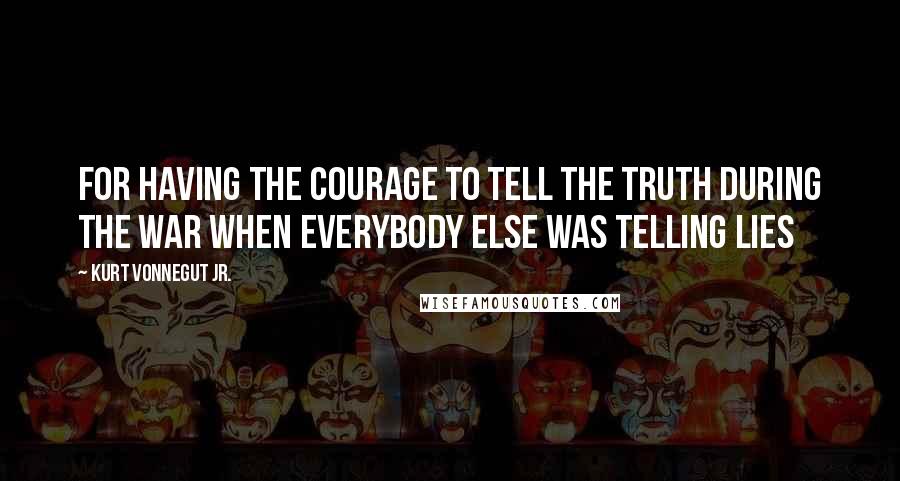 Kurt Vonnegut Jr. quotes: For having the courage to tell the truth during the war when everybody else was telling lies