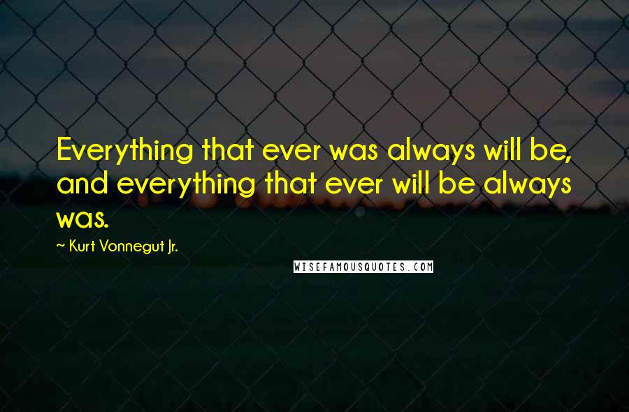 Kurt Vonnegut Jr. quotes: Everything that ever was always will be, and everything that ever will be always was.