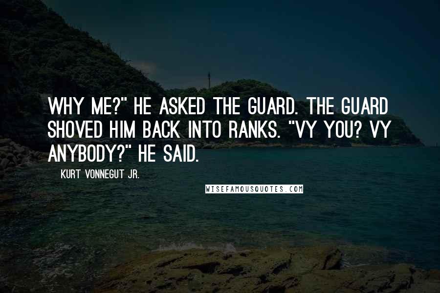 Kurt Vonnegut Jr. quotes: Why me?" he asked the guard. The guard shoved him back into ranks. "Vy you? Vy anybody?" he said.