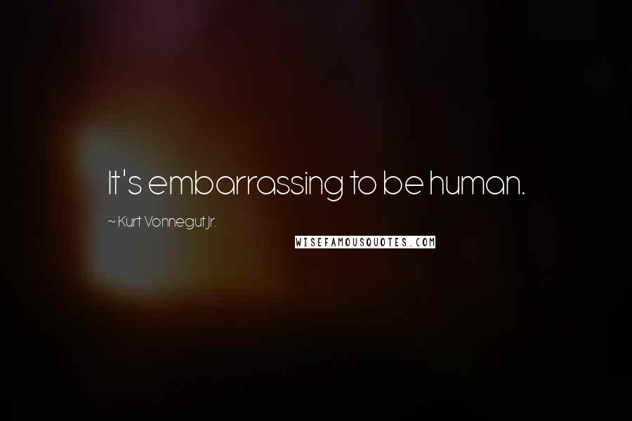 Kurt Vonnegut Jr. quotes: It's embarrassing to be human.