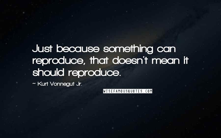 Kurt Vonnegut Jr. quotes: Just because something can reproduce, that doesn't mean it should reproduce.