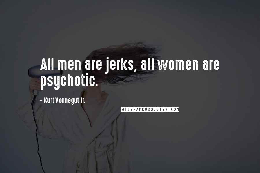 Kurt Vonnegut Jr. quotes: All men are jerks, all women are psychotic.