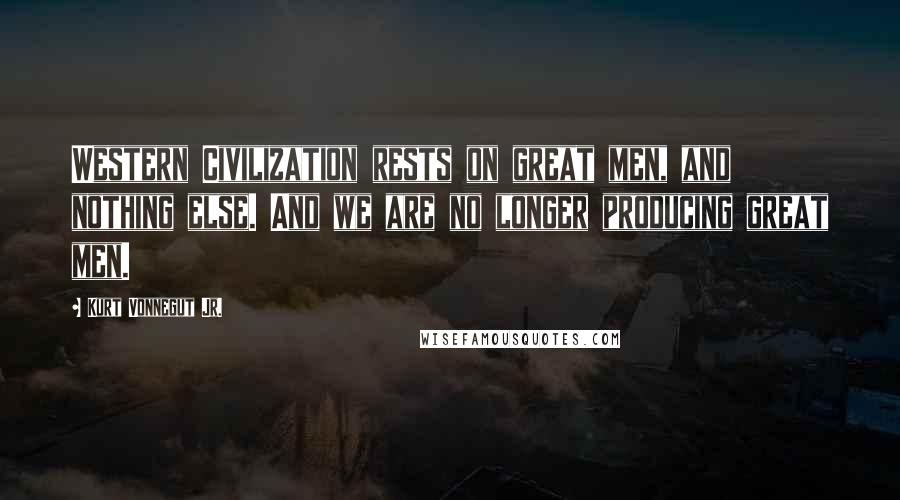 Kurt Vonnegut Jr. quotes: Western Civilization rests on great men, and nothing else. And we are no longer producing great men.