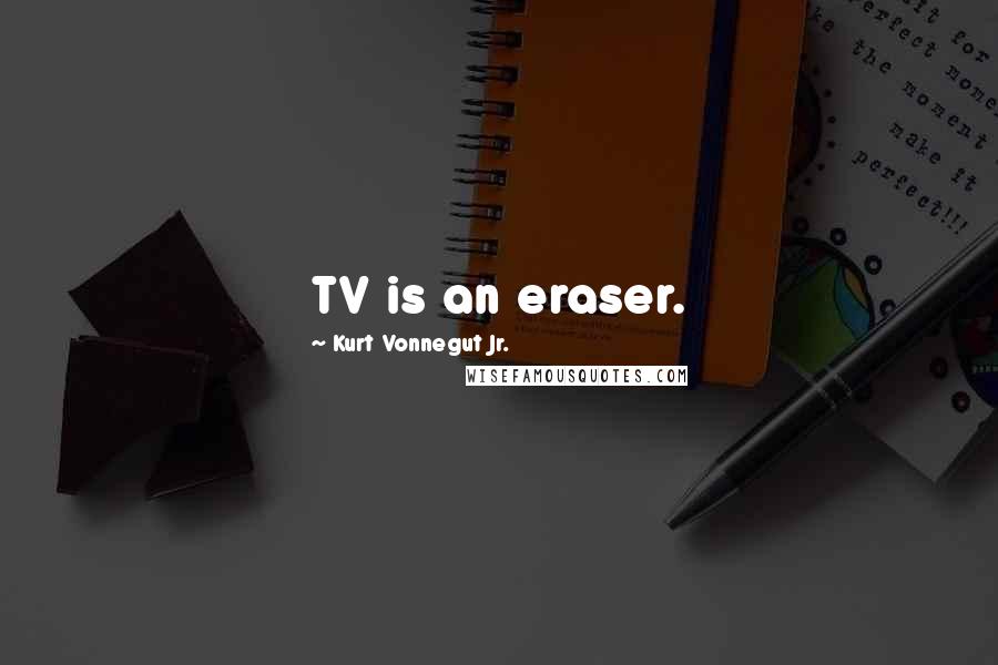 Kurt Vonnegut Jr. quotes: TV is an eraser.