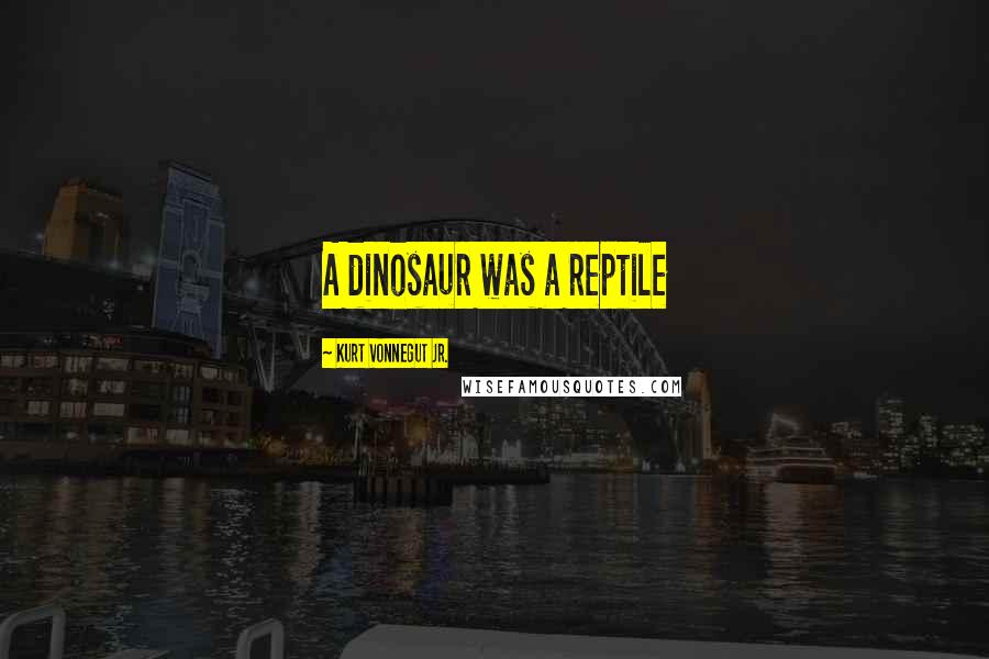 Kurt Vonnegut Jr. quotes: A dinosaur was a reptile
