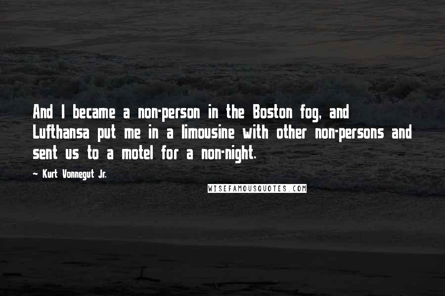 Kurt Vonnegut Jr. quotes: And I became a non-person in the Boston fog, and Lufthansa put me in a limousine with other non-persons and sent us to a motel for a non-night.