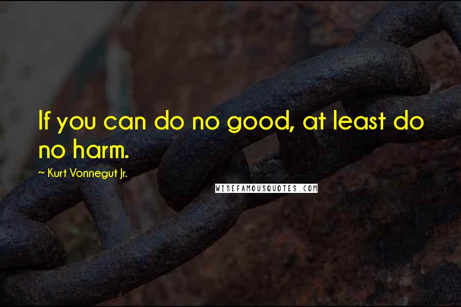 Kurt Vonnegut Jr. quotes: If you can do no good, at least do no harm.