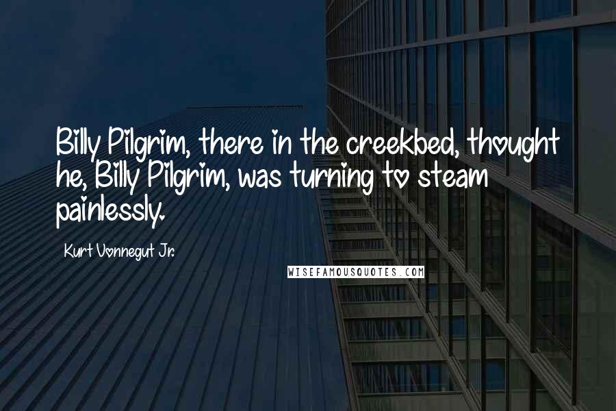 Kurt Vonnegut Jr. quotes: Billy Pilgrim, there in the creekbed, thought he, Billy Pilgrim, was turning to steam painlessly.