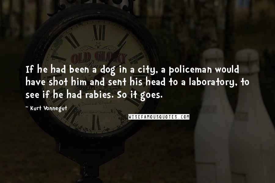 Kurt Vonnegut quotes: If he had been a dog in a city, a policeman would have shot him and sent his head to a laboratory, to see if he had rabies. So it