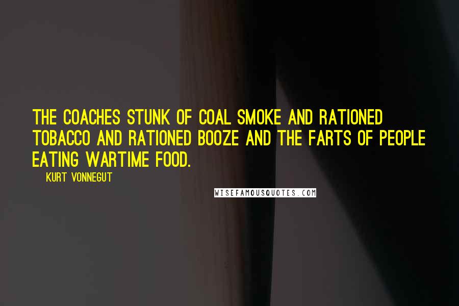 Kurt Vonnegut quotes: The coaches stunk of coal smoke and rationed tobacco and rationed booze and the farts of people eating wartime food. Kurt Vonnegut quotes: The coaches stunk of coal smoke and rationed tobacco and rationed booze and the farts of people eating wartime food.