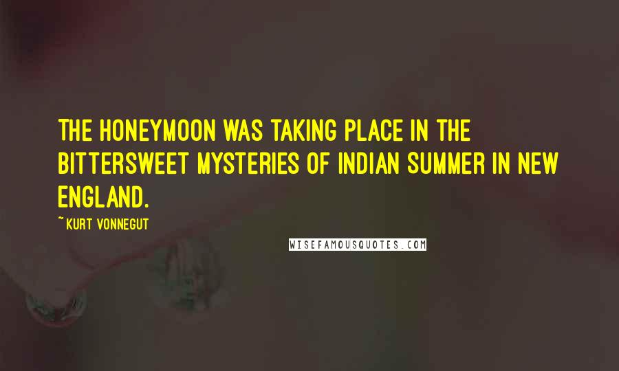 Kurt Vonnegut quotes: The honeymoon was taking place in the bittersweet mysteries of Indian Summer in New England. Kurt Vonnegut quotes: The honeymoon was taking place in the bittersweet mysteries of Indian Summer in New England.