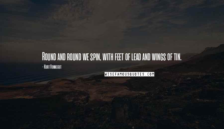 Kurt Vonnegut quotes: Round and round we spin, with feet of lead and wings of tin. Kurt Vonnegut quotes: Round and round we spin, with feet of lead and wings of tin.