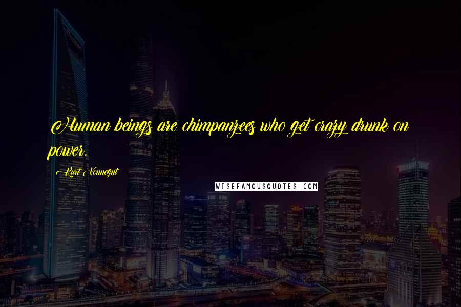 Kurt Vonnegut quotes: Human beings are chimpanzees who get crazy drunk on power.