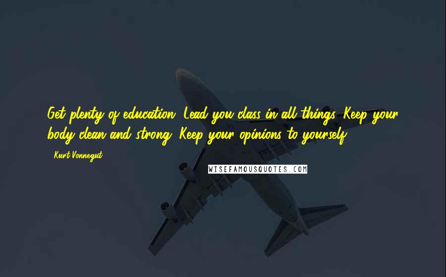 Kurt Vonnegut quotes: Get plenty of education. Lead you class in all things. Keep your body clean and strong. Keep your opinions to yourself.