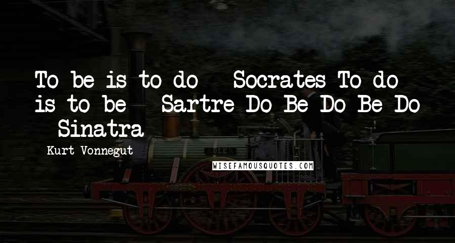 Kurt Vonnegut quotes: To be is to do - Socrates To do is to be - Sartre Do Be Do Be Do - Sinatra Kurt Vonnegut quotes: To be is to do - Socrates To do is to be - Sartre Do Be Do Be Do - Sinatra