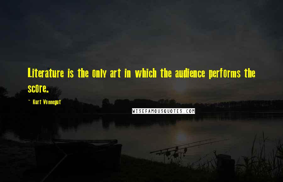 Kurt Vonnegut quotes: Literature is the only art in which the audience performs the score. Kurt Vonnegut quotes: Literature is the only art in which the audience performs the score.