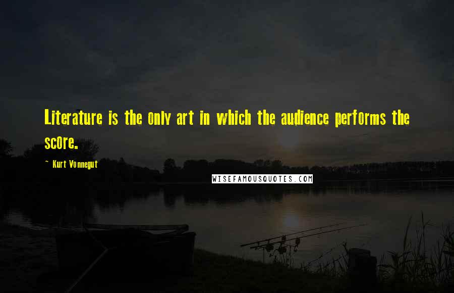 Kurt Vonnegut quotes: Literature is the only art in which the audience performs the score.