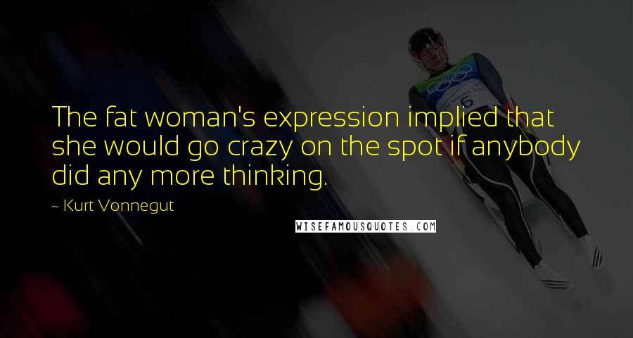 Kurt Vonnegut quotes: The fat woman's expression implied that she would go crazy on the spot if anybody did any more thinking. Kurt Vonnegut quotes: The fat woman's expression implied that she would go crazy on the spot if anybody did any more thinking.