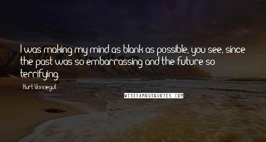 Kurt Vonnegut quotes: I was making my mind as blank as possible, you see, since the past was so embarrassing and the future so terrifying.