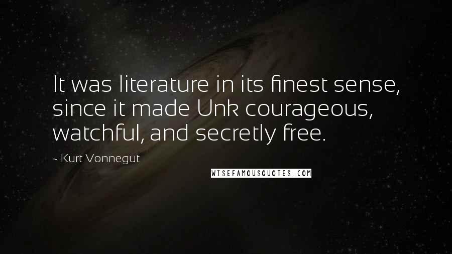 Kurt Vonnegut quotes: It was literature in its finest sense, since it made Unk courageous, watchful, and secretly free. Kurt Vonnegut quotes: It was literature in its finest sense, since it made Unk courageous, watchful, and secretly free.