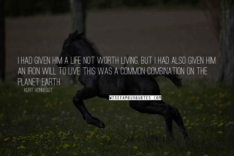 Kurt Vonnegut quotes: I had given him a life not worth living, but I had also given him an iron will to live. This was a common combination on the planet Earth