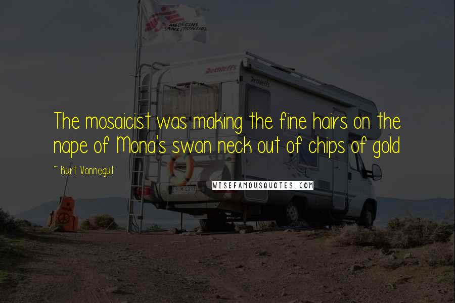 Kurt Vonnegut quotes: The mosaicist was making the fine hairs on the nape of Mona's swan neck out of chips of gold Kurt Vonnegut quotes: The mosaicist was making the fine hairs on the nape of Mona's swan neck out of chips of gold