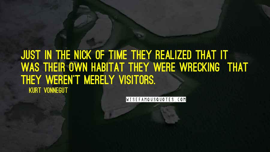 Kurt Vonnegut quotes: Just in the nick of time they realized that it was their own habitat they were wrecking that they weren't merely visitors.