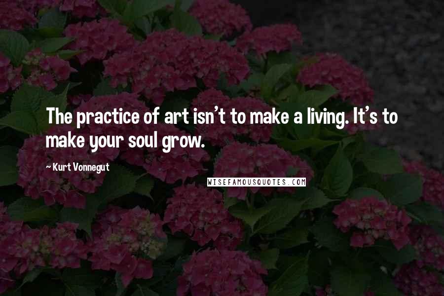 Kurt Vonnegut quotes: The practice of art isn't to make a living. It's to make your soul grow. Kurt Vonnegut quotes: The practice of art isn't to make a living. It's to make your soul grow.