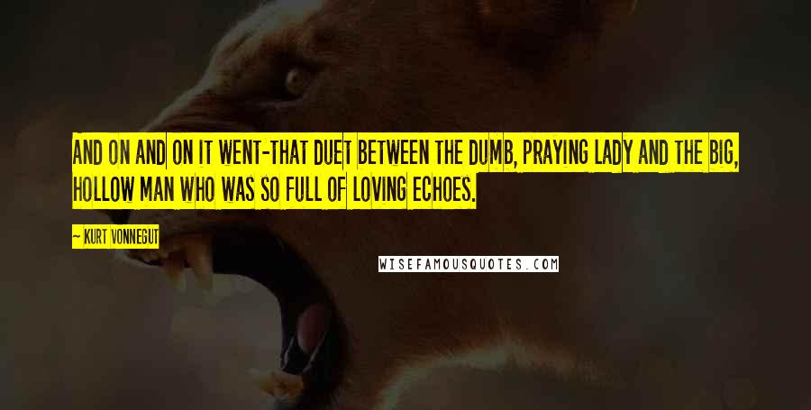 Kurt Vonnegut quotes: And on and on it went-that duet between the dumb, praying lady and the big, hollow man who was so full of loving echoes.