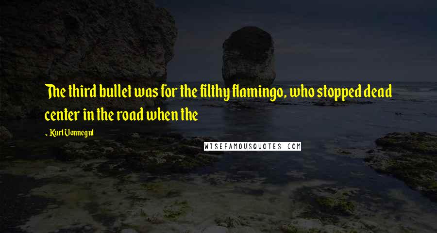 Kurt Vonnegut quotes: The third bullet was for the filthy flamingo, who stopped dead center in the road when the Kurt Vonnegut quotes: The third bullet was for the filthy flamingo, who stopped dead center in the road when the