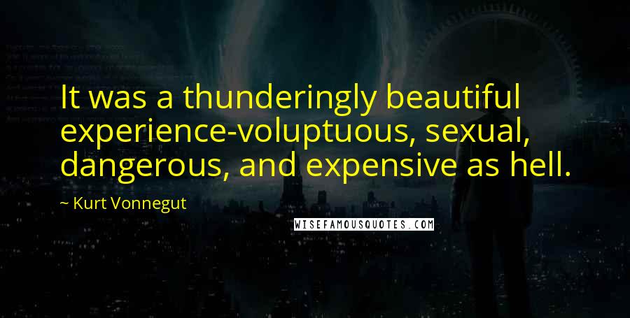 Kurt Vonnegut quotes: It was a thunderingly beautiful experience-voluptuous, sexual, dangerous, and expensive as hell. Kurt Vonnegut quotes: It was a thunderingly beautiful experience-voluptuous, sexual, dangerous, and expensive as hell.