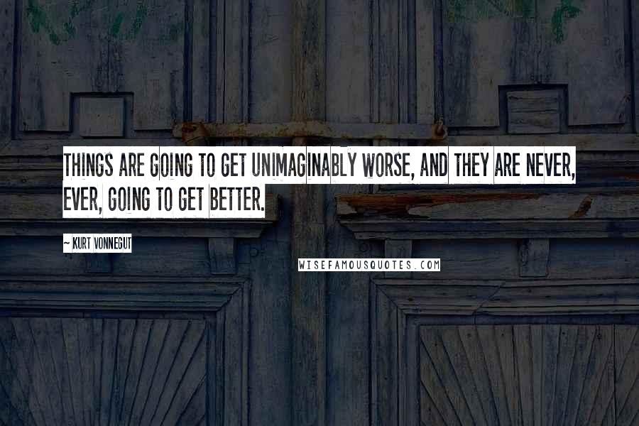 Kurt Vonnegut quotes: Things are going to get unimaginably worse, and they are never, ever, going to get better. Kurt Vonnegut quotes: Things are going to get unimaginably worse, and they are never, ever, going to get better.
