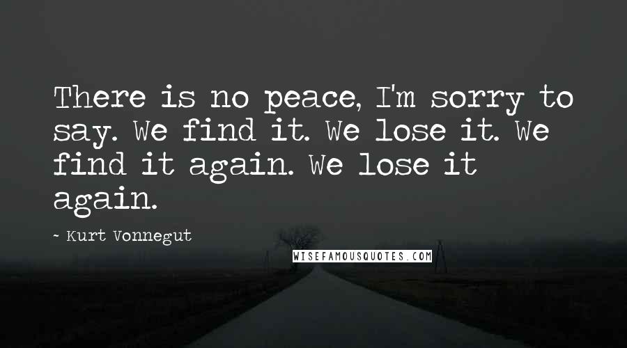 Kurt Vonnegut quotes: There is no peace, I'm sorry to say. We find it. We lose it. We find it again. We lose it again. Kurt Vonnegut quotes: There is no peace, I'm sorry to say. We find it. We lose it. We find it again. We lose it again.