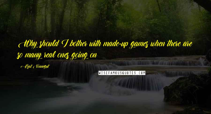 Kurt Vonnegut quotes: Why should I bother with made-up games when there are so many real ones going on? Kurt Vonnegut quotes: Why should I bother with made-up games when there are so many real ones going on?