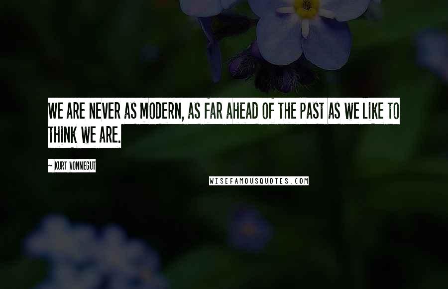 Kurt Vonnegut quotes: We are never as modern, as far ahead of the past as we like to think we are.