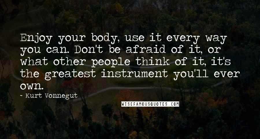 Kurt Vonnegut quotes: Enjoy your body, use it every way you can. Don't be afraid of it, or what other people think of it, it's the greatest instrument you'll ever own. Kurt Vonnegut quotes: Enjoy your body, use it every way you can. Don't be afraid of it, or what other people think of it, it's the greatest instrument you'll ever own.