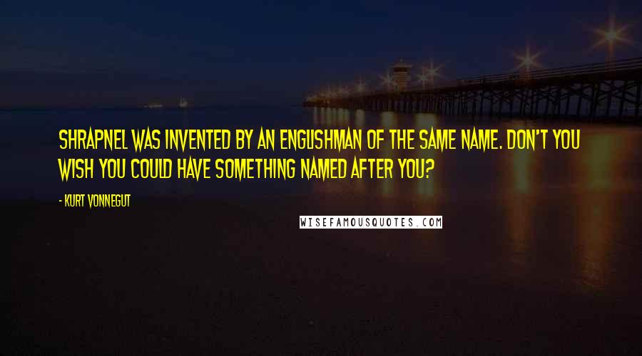 Kurt Vonnegut quotes: Shrapnel was invented by an Englishman of the same name. Don't you wish you could have something named after you?