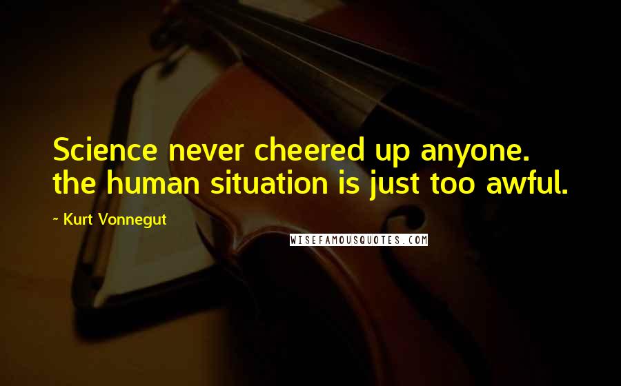 Kurt Vonnegut quotes: Science never cheered up anyone. the human situation is just too awful. Kurt Vonnegut quotes: Science never cheered up anyone. the human situation is just too awful.