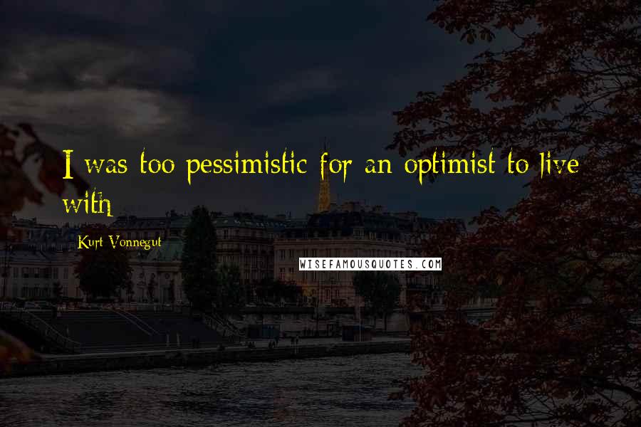 Kurt Vonnegut quotes: I was too pessimistic for an optimist to live with Kurt Vonnegut quotes: I was too pessimistic for an optimist to live with