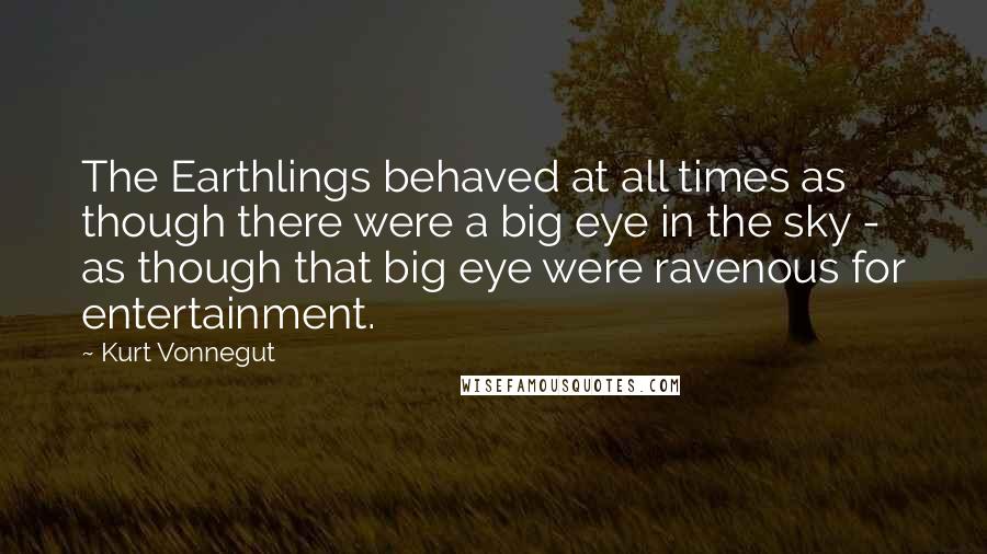 Kurt Vonnegut quotes: The Earthlings behaved at all times as though there were a big eye in the sky - as though that big eye were ravenous for entertainment. Kurt Vonnegut quotes: The Earthlings behaved at all times as though there were a big eye in the sky - as though that big eye were ravenous for entertainment.