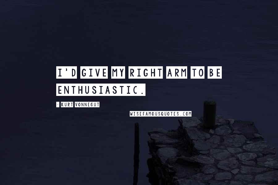 Kurt Vonnegut quotes: I'd give my right arm to be enthusiastic. Kurt Vonnegut quotes: I'd give my right arm to be enthusiastic.