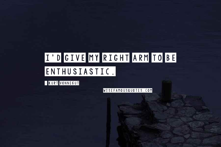 Kurt Vonnegut quotes: I'd give my right arm to be enthusiastic.