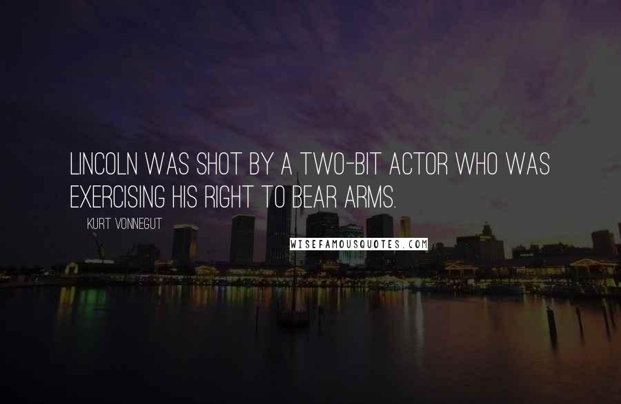 Kurt Vonnegut quotes: Lincoln was shot by a two-bit actor who was exercising his right to bear arms. Kurt Vonnegut quotes: Lincoln was shot by a two-bit actor who was exercising his right to bear arms.