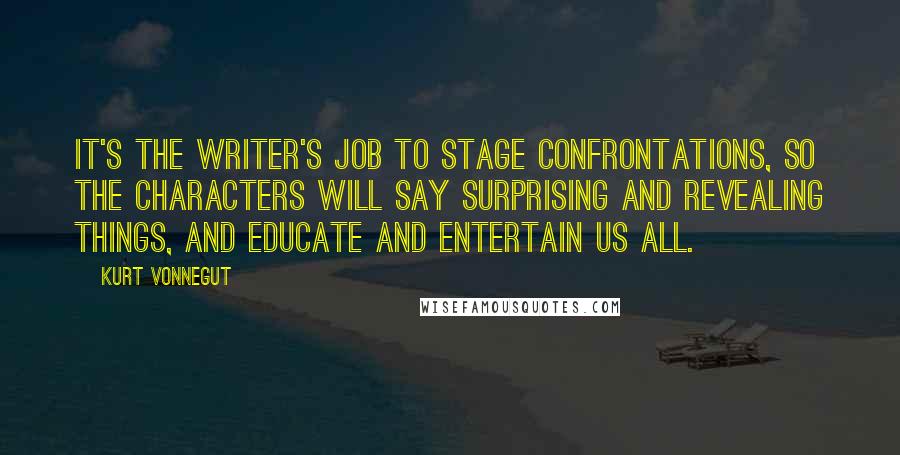 Kurt Vonnegut quotes: It's the writer's job to stage confrontations, so the characters will say surprising and revealing things, and educate and entertain us all.