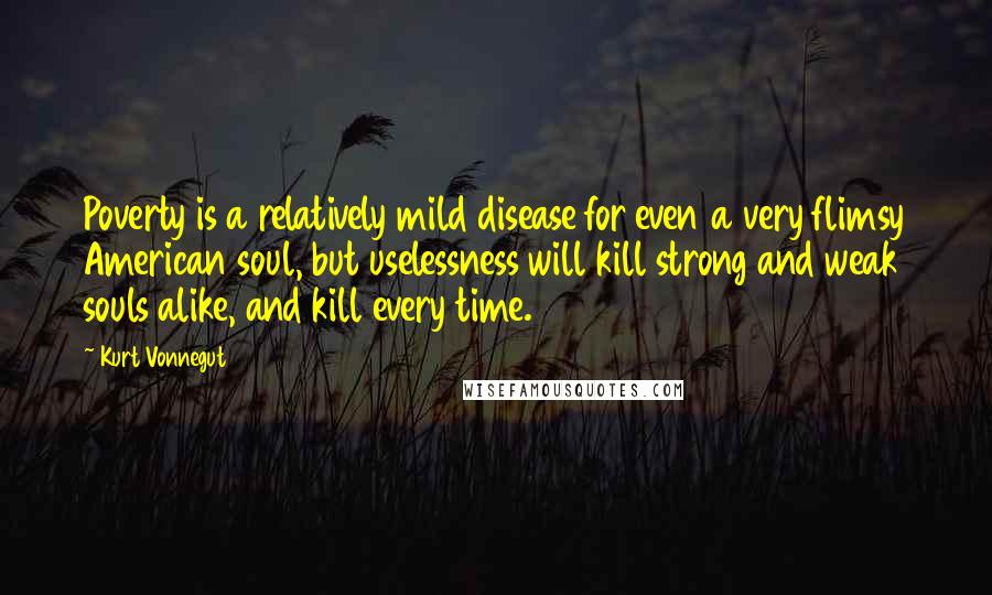 Kurt Vonnegut quotes: Poverty is a relatively mild disease for even a very flimsy American soul, but uselessness will kill strong and weak souls alike, and kill every time.