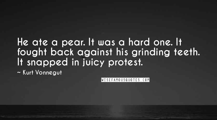 Kurt Vonnegut quotes: He ate a pear. It was a hard one. It fought back against his grinding teeth. It snapped in juicy protest. Kurt Vonnegut quotes: He ate a pear. It was a hard one. It fought back against his grinding teeth. It snapped in juicy protest.