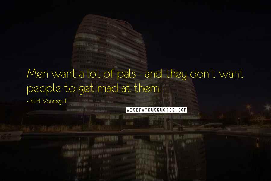 Kurt Vonnegut quotes: Men want a lot of pals - and they don't want people to get mad at them.