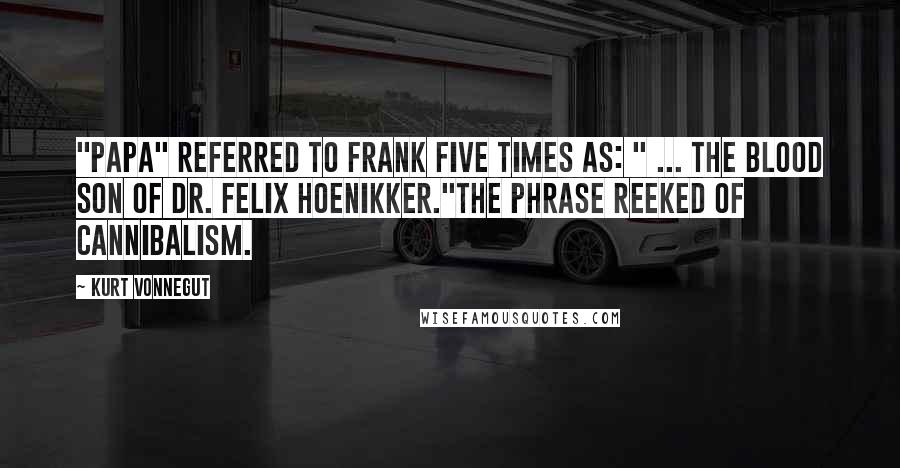 Kurt Vonnegut quotes: "Papa" referred to Frank five times as: " ... the blood son of Dr. Felix Hoenikker."The phrase reeked of cannibalism. Kurt Vonnegut quotes: "Papa" referred to Frank five times as: " ... the blood son of Dr. Felix Hoenikker."The phrase reeked of cannibalism.
