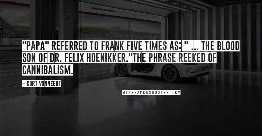 Kurt Vonnegut quotes: "Papa" referred to Frank five times as: " ... the blood son of Dr. Felix Hoenikker."The phrase reeked of cannibalism.