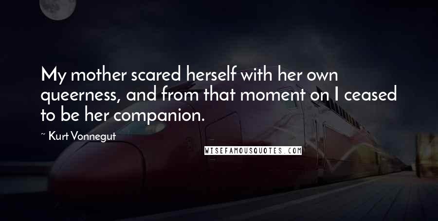 Kurt Vonnegut quotes: My mother scared herself with her own queerness, and from that moment on I ceased to be her companion.